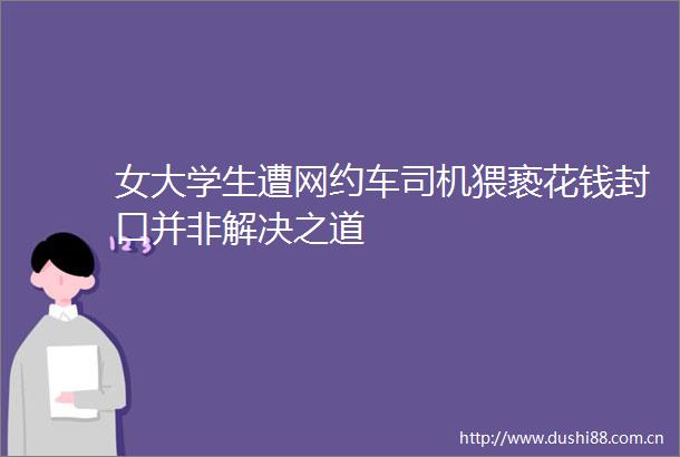 女大学生遭网约车司机猥亵花钱封口并非解决之道