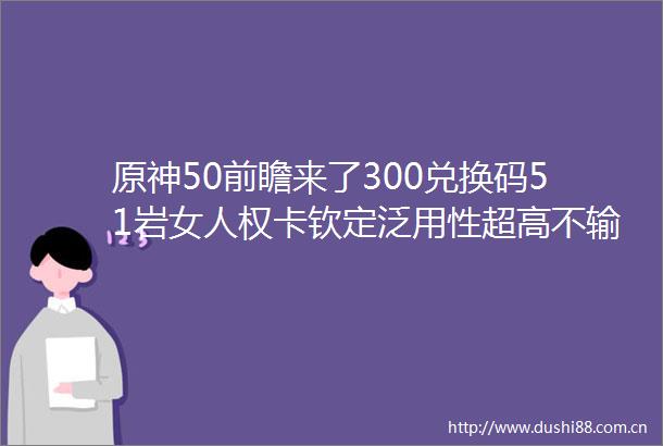 原神50前瞻来了300兑换码51岩女人权卡钦定泛用性超高不输万叶两位冰系女角色