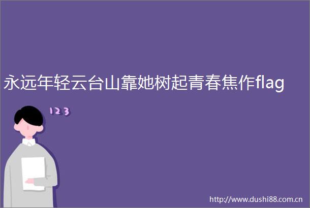 永远年轻云台山靠她树起青春焦作flag