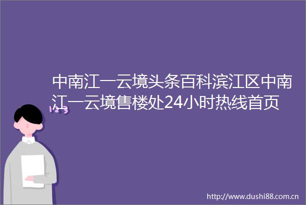 中南江一云境头条百科滨江区中南江一云境售楼处24小时热线首页推荐价格