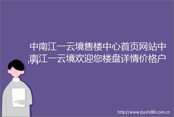 中南江一云境售楼中心首页网站中南江一云境欢迎您楼盘详情价格户型