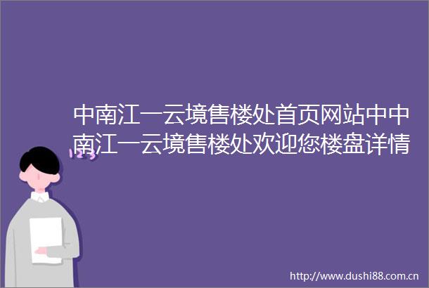 中南江一云境售楼处首页网站中中南江一云境售楼处欢迎您楼盘详情2025楼盘测评