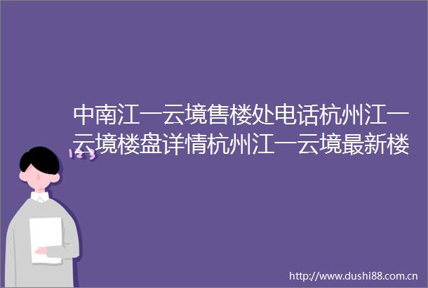 中南江一云境售楼处电话杭州江一云境楼盘详情杭州江一云境最新楼盘详情江一云境新房价格