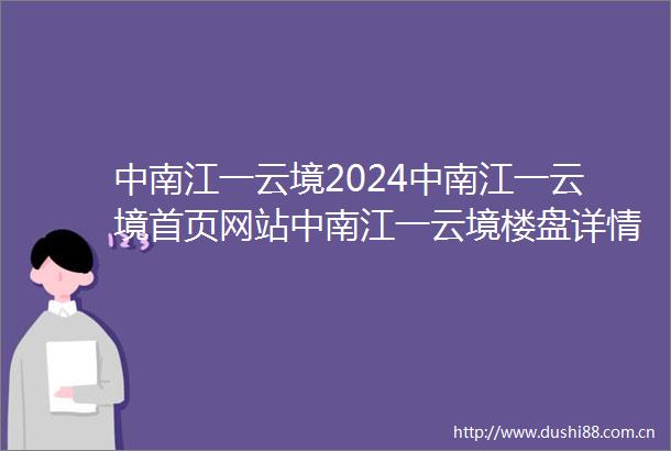 中南江一云境2024中南江一云境首页网站中南江一云境楼盘详情户型配套