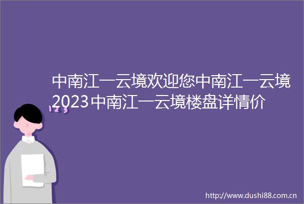 中南江一云境欢迎您中南江一云境2023中南江一云境楼盘详情价格面积