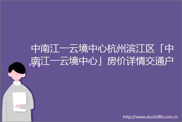 中南江一云境中心杭州滨江区「中南江一云境中心」房价详情交通户型