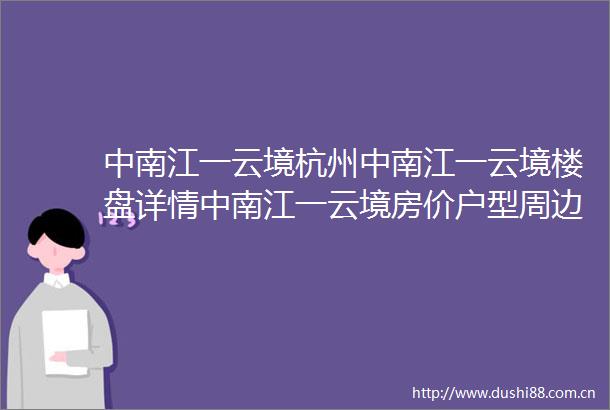 中南江一云境杭州中南江一云境楼盘详情中南江一云境房价户型周边配套