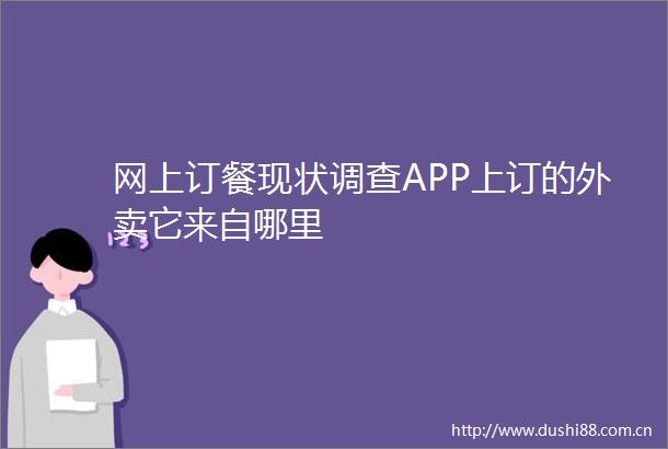 网上订餐现状调查APP上订的外卖它来自哪里