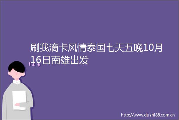 刷我滴卡风情泰国七天五晚10月16日南雄出发