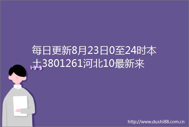 每日更新8月23日0至24时本土3801261河北10最新来返张北人员管控措施附