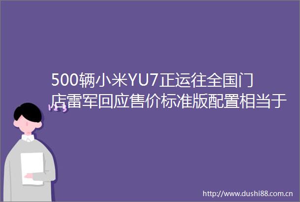 500辆小米YU7正运往全国门店雷军回应售价标准版配置相当于友商的Max版甚至Ultra版大家一定觉得合理