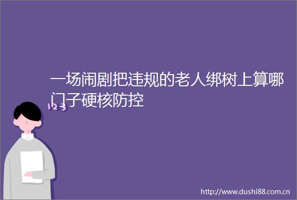 一场闹剧把的老人绑树上算哪门子硬核防控