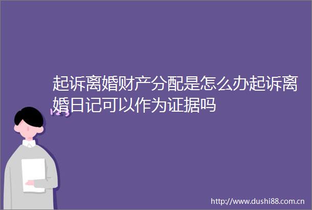 起诉离婚财产分配是怎么办起诉离婚日记可以作为吗