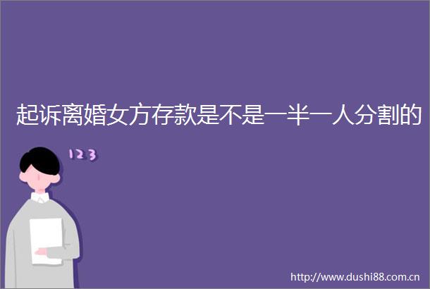起诉离婚女方存款是不是一半一人分割的
