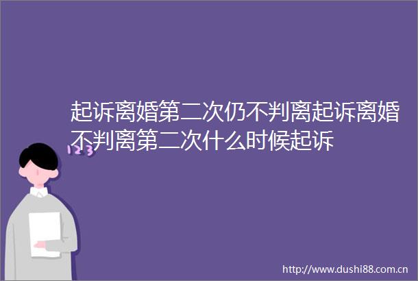 起诉离婚第二次仍不判离起诉离婚不判离第二次什么时候起诉