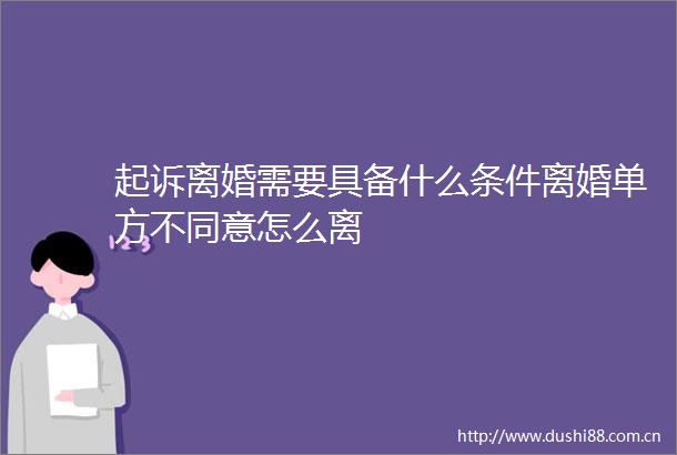 起诉离婚需要具备什么条件离婚单方不同意怎么离