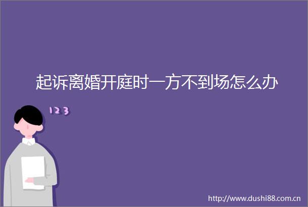 起诉离婚开庭时一方不到场怎么办