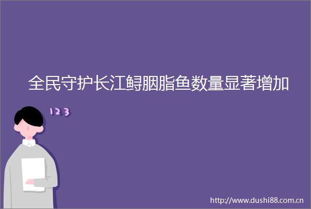 全民守护长江鲟胭脂鱼数量显著增加