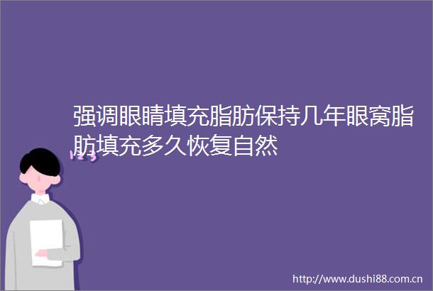 强调眼睛填充脂肪保持几年眼窝脂肪填充多久恢复自然