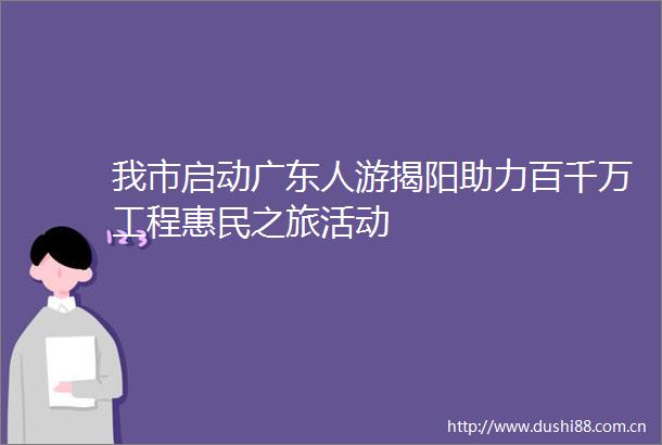 我市启动广东人游揭阳助力百千万工程惠民之旅活动