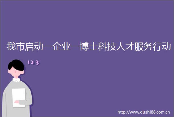 我市启动一企业一博士科技人才服务行动