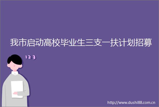 我市启动高校毕业生三支一扶计划招募