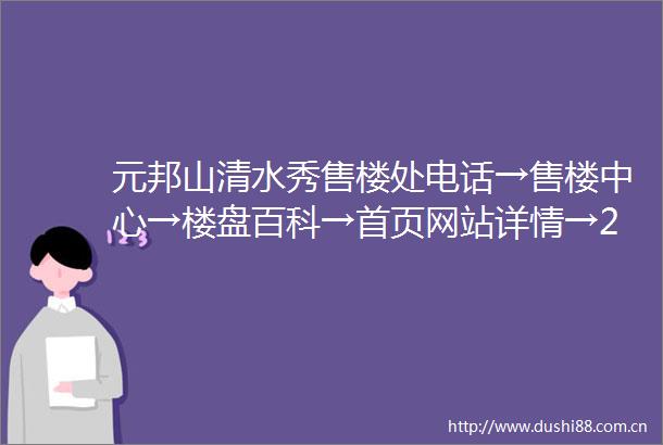 元邦山清水秀售楼处电话→售楼中心→楼盘百科→首页网站详情→24小时热线电话