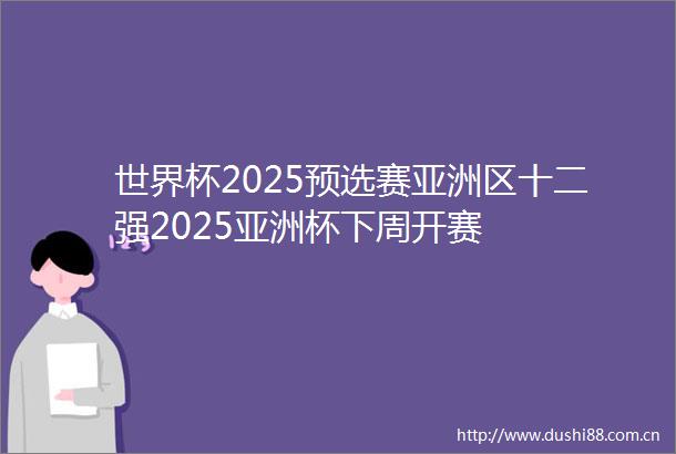 世界杯2025预选赛亚洲区十二强2025亚洲杯下周开赛