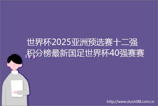 世界杯2025亚洲预选赛十二强积分榜最新国足世界杯40强赛赛程