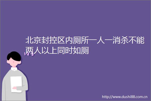 北京封控区内厕所一人一消杀不能两人以上同时如厕