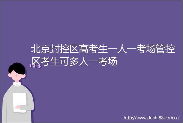 北京封控区高考生一人一考场管控区考生可多人一考场
