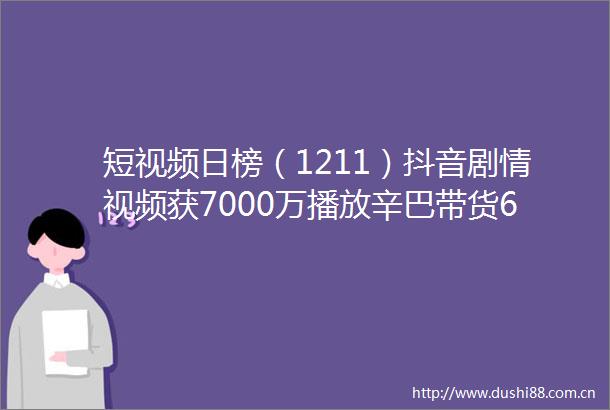 短视频日榜（1211）抖音剧情视频获7000万播放辛巴带货6298万