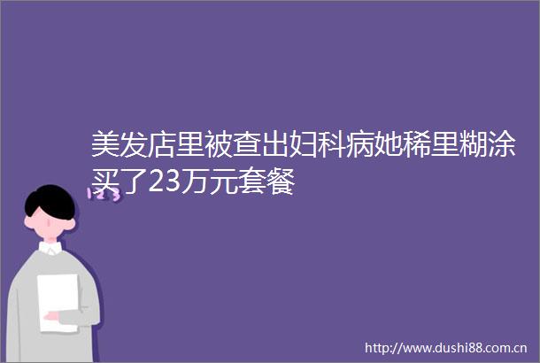 美发店里被查出妇科病她稀里糊涂买了23万元套餐