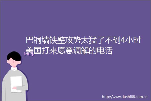 巴铜墙铁壁攻势太猛了不到4小时美国打来愿意调解的电话