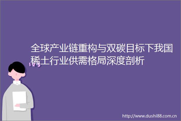 全球产业链重构与双碳目标下我国稀土行业供需格局深度剖析
