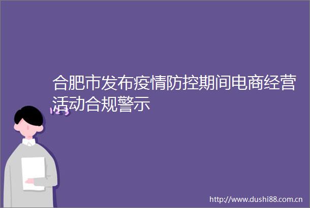 合肥市发布疫情防控期间电商经营活动合规警示