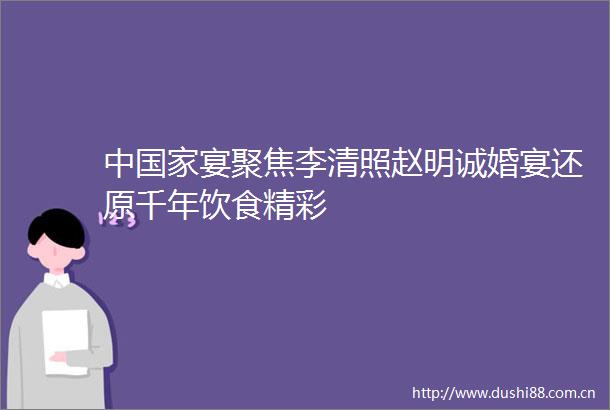 中宴聚焦李清照赵明诚婚宴还原千年饮彩