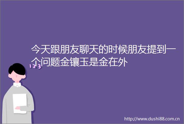 今天跟朋友聊天的时候朋友提到一个问题金镶玉是金在外