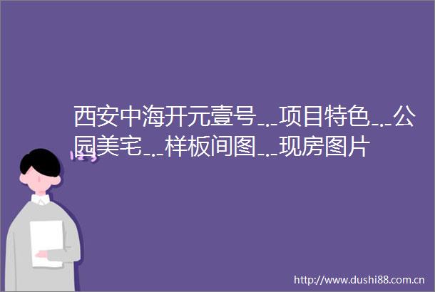 西安中海开元壹号﹎项目特色﹎公园美宅﹎样板间图﹎现房图片