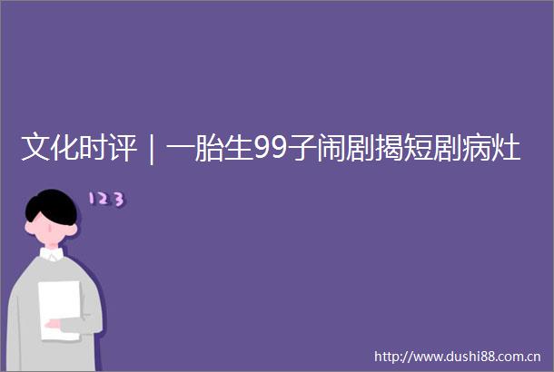 文化时评｜一胎生99子闹剧揭短剧病灶