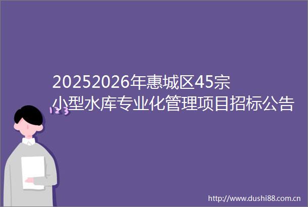 20252026年惠城区45宗小型水库专业化管理项目招标公告