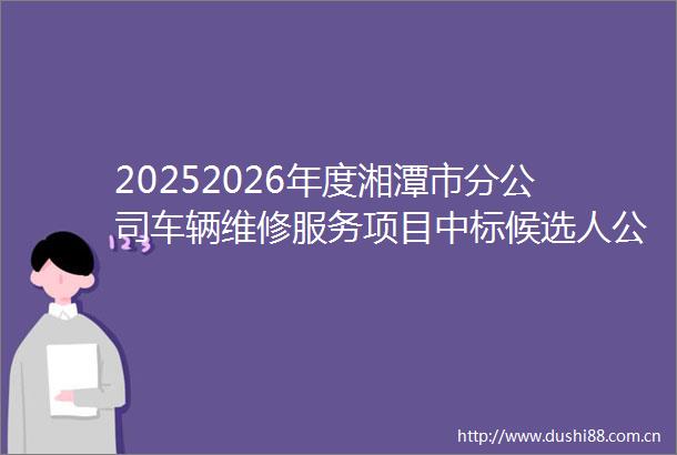 20252026年度湘潭市分公司车辆维修服务项目中标候选人公告