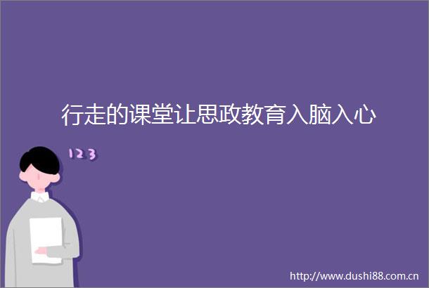 行走的课堂让思政教育入脑入心