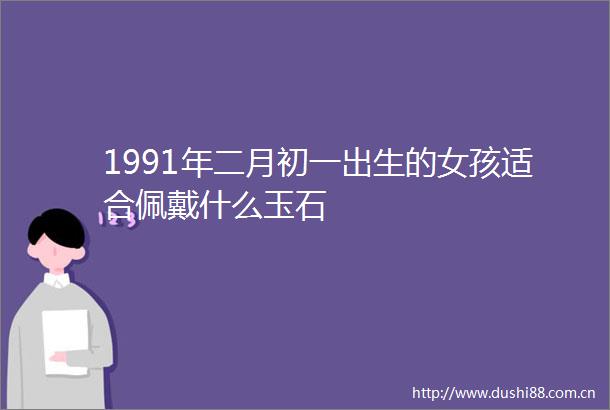 1991年二月初一出生的女孩适合佩戴什么玉石