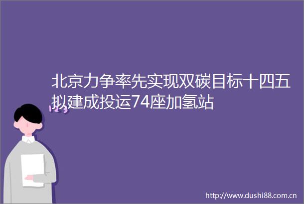 北京力争率先实现双碳目标十四五拟建成投运74座加氢站