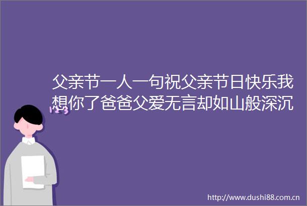 父亲节一人一句祝父亲节日快乐我想你了爸爸父爱无言却如山般深沉