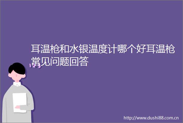 耳温和水银温度计哪个好耳温常见问题回答
