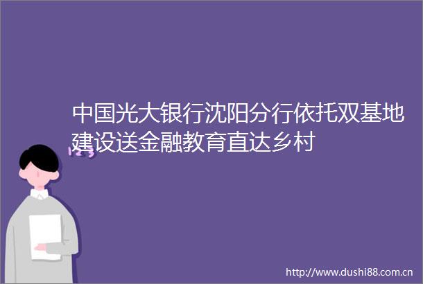 光大银行沈阳分行依托双基地建设送金融教育直达乡村