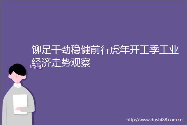 铆足干劲稳健前行虎年开工季工业经济走势观察