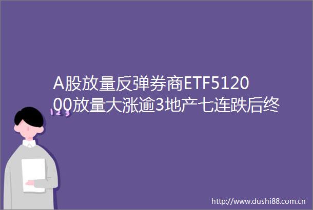 A股放量反弹券商ETF512000放量大涨逾3地产七连跌后终回暖